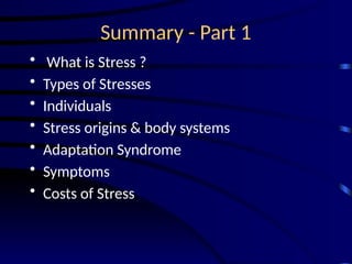 Summary - Part 1
• What is Stress ?
• Types of Stresses
• Individuals
• Stress origins & body systems
• Adaptation Syndrome
• Symptoms
• Costs of Stress
 