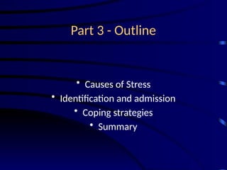 Part 3 - Outline
• Causes of Stress
• Identification and admission
• Coping strategies
• Summary
 