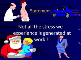 Statement
Not all the stress we
experience is generated at
work !!
 