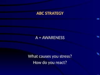ABC STRATEGY
A = AWARENESS
What causes you stress?
How do you react?
 