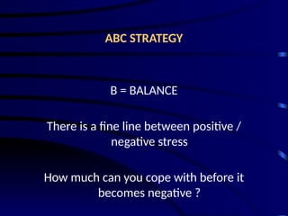 ABC STRATEGY
B = BALANCE
There is a fine line between positive /
negative stress
How much can you cope with before it
becomes negative ?
 