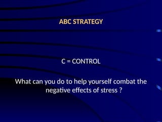 ABC STRATEGY
C = CONTROL
What can you do to help yourself combat the
negative effects of stress ?
 