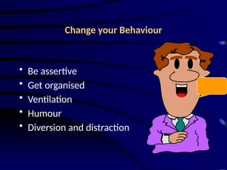 Change your Behaviour
• Be assertive
• Get organised
• Ventilation
• Humour
• Diversion and distraction
 