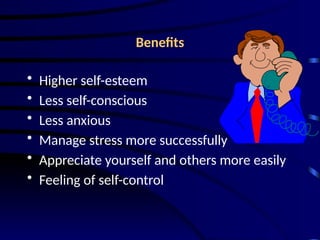 Benefits
• Higher self-esteem
• Less self-conscious
• Less anxious
• Manage stress more successfully
• Appreciate yourself and others more easily
• Feeling of self-control
 