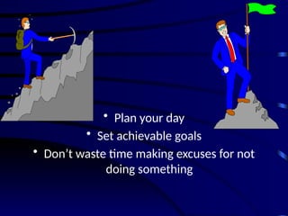 • Plan your day
• Set achievable goals
• Don’t waste time making excuses for not
doing something
 