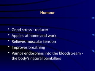 Humour
• Good stress - reducer
• Applies at home and work
• Relieves muscular tension
• Improves breathing
• Pumps endorphins into the bloodstream -
the body’s natural painkillers
 