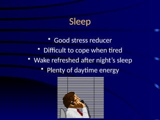Sleep
• Good stress reducer
• Difficult to cope when tired
• Wake refreshed after night’s sleep
• Plenty of daytime energy
 