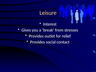 Leisure
• Interest
• Gives you a ‘break’ from stresses
• Provides outlet for relief
• Provides social contact
 