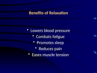 Benefits of Relaxation
• Lowers blood pressure
• Combats fatigue
• Promotes sleep
• Reduces pain
• Eases muscle tension
 