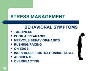 15
STRESS MANAGEMENT
BEHAVIORAL SYMPTOMS
 TARDINESS
 POOR APPEARANCE
 NERVOUS BEHAVIOR/HABITS
 RUSHING/PACING
 ON EDGE
 INCREASED FRUSTRATION/IRRITABLE
 ACCIDENTS
 OVERREACTING
 