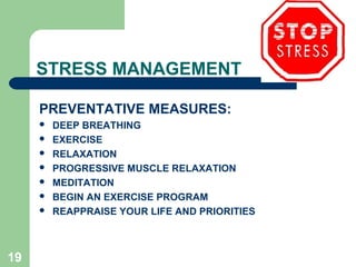 19
STRESS MANAGEMENT
PREVENTATIVE MEASURES:
 DEEP BREATHING
 EXERCISE
 RELAXATION
 PROGRESSIVE MUSCLE RELAXATION
 MEDITATION
 BEGIN AN EXERCISE PROGRAM
 REAPPRAISE YOUR LIFE AND PRIORITIES
 
