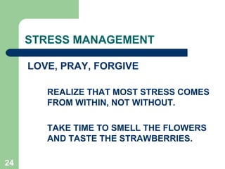 24
STRESS MANAGEMENT
LOVE, PRAY, FORGIVE
REALIZE THAT MOST STRESS COMES
FROM WITHIN, NOT WITHOUT.
TAKE TIME TO SMELL THE FLOWERS
AND TASTE THE STRAWBERRIES.
 