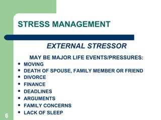 6
STRESS MANAGEMENT
EXTERNAL STRESSOR
MAY BE MAJOR LIFE EVENTS/PRESSURES:
 MOVING
 DEATH OF SPOUSE, FAMILY MEMBER OR FRIEND
 DIVORCE
 FINANCE
 DEADLINES
 ARGUMENTS
 FAMILY CONCERNS
 LACK OF SLEEP
 