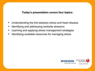 Today’s presentation covers four topics: Understanding the link between stress and heart disease Identifying and addressing worksite stressors Learning and applying stress management strategies Identifying available resources for managing stress 