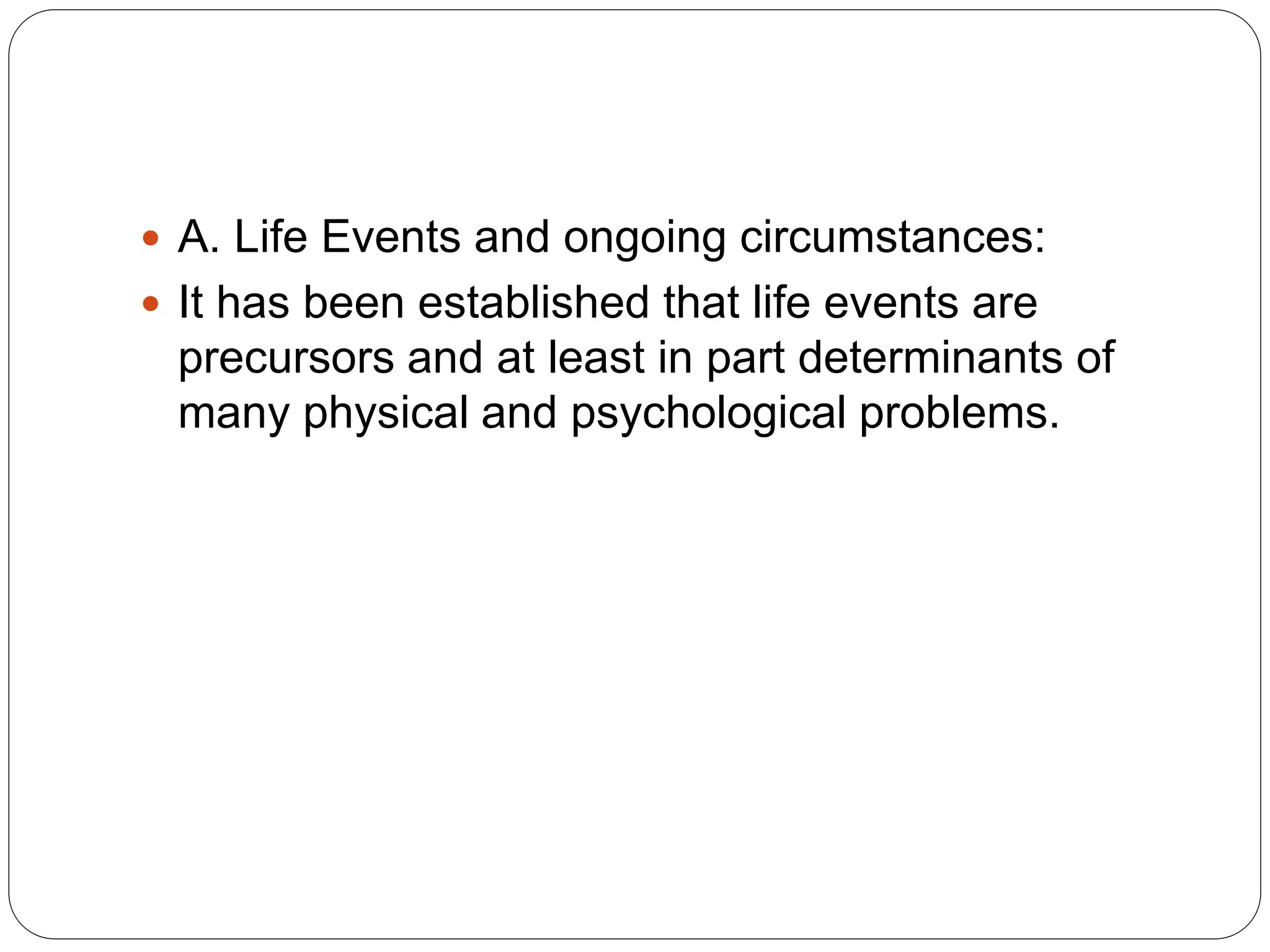  A. Life Events and ongoing circumstances:
 It has been established that life events are
precursors and at least in part determinants of
many physical and psychological problems.
 