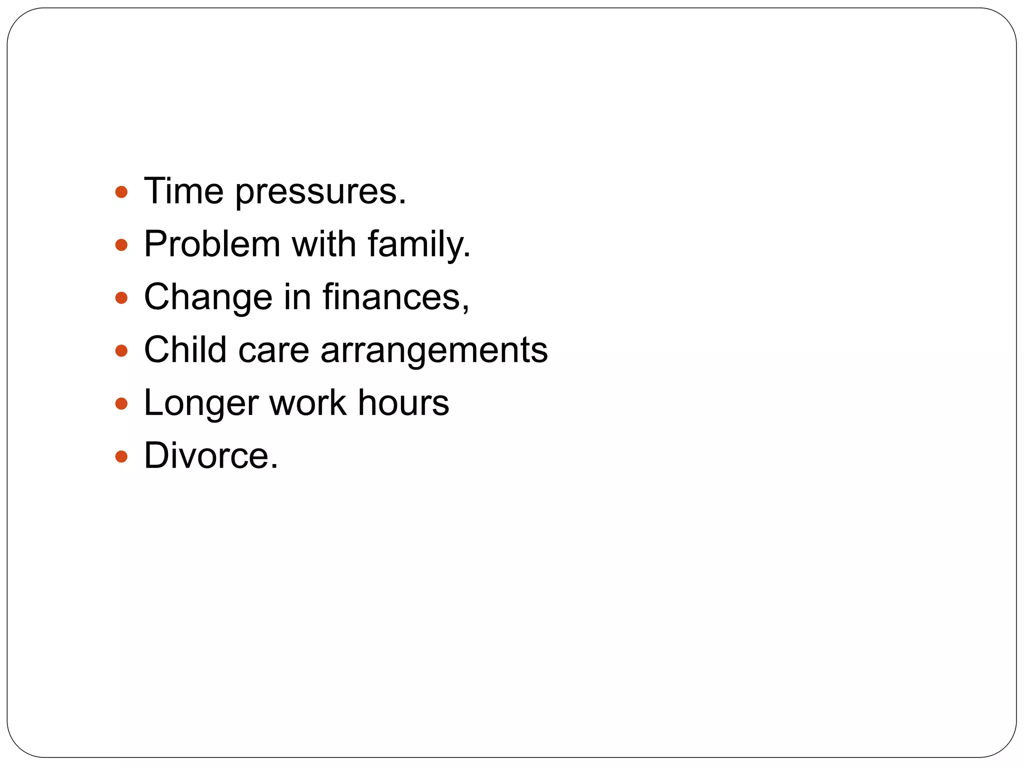  Time pressures.
 Problem with family.
 Change in finances,
 Child care arrangements
 Longer work hours
 Divorce.
 