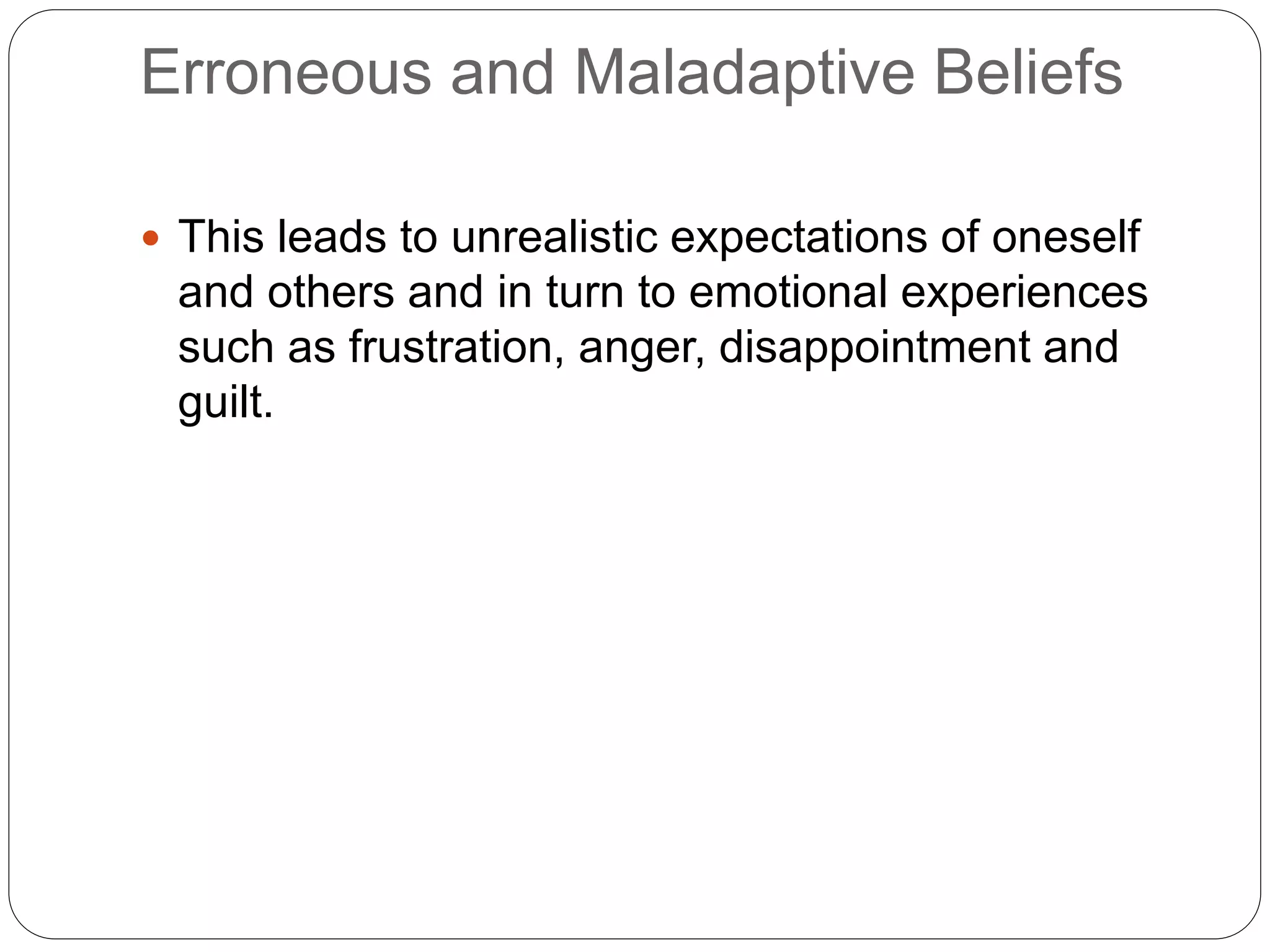 Erroneous and Maladaptive Beliefs
 This leads to unrealistic expectations of oneself
and others and in turn to emotional experiences
such as frustration, anger, disappointment and
guilt.
 