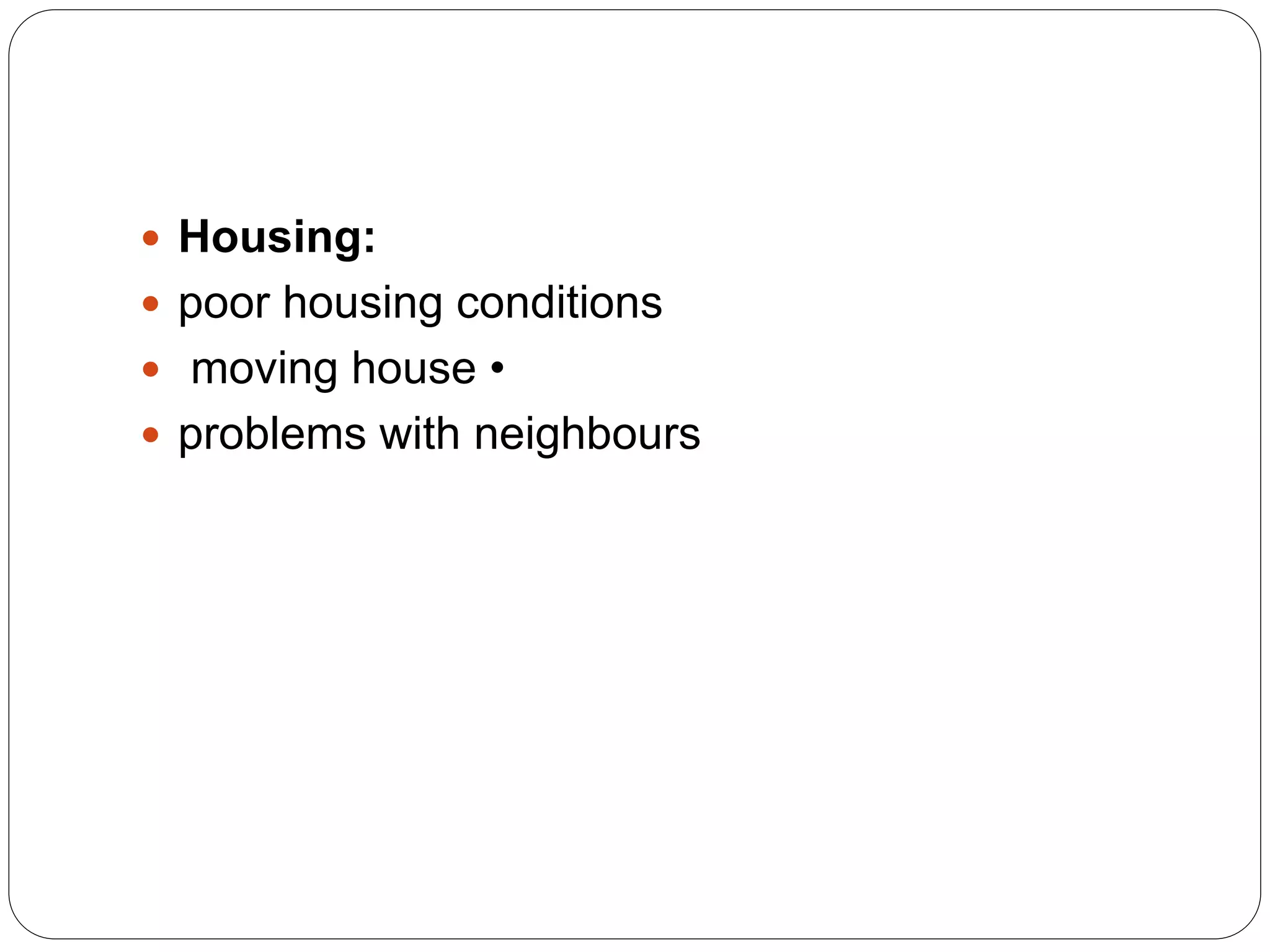  Housing:
 poor housing conditions
 moving house •
 problems with neighbours
 