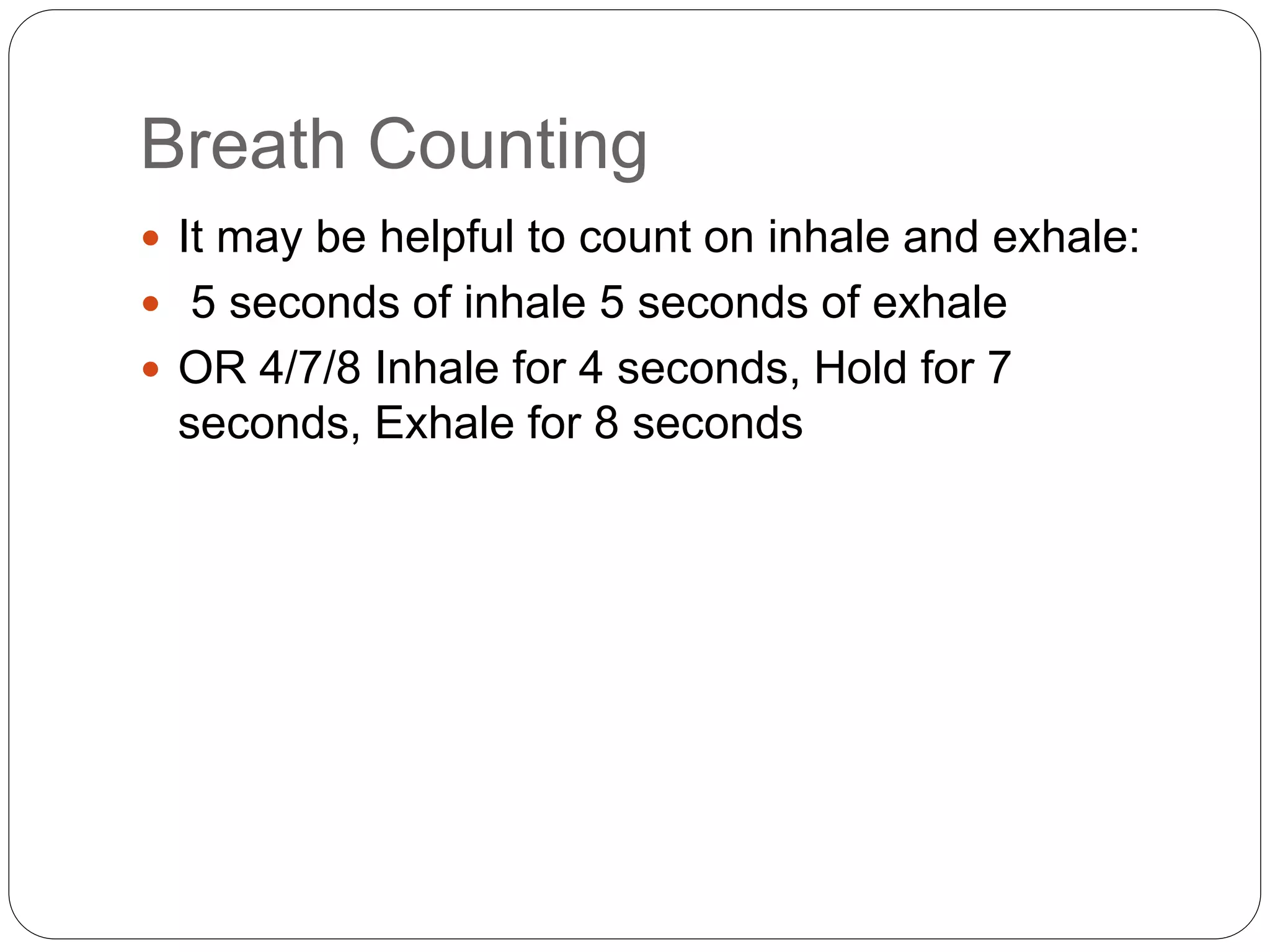 Breath Counting
 It may be helpful to count on inhale and exhale:
 5 seconds of inhale 5 seconds of exhale
 OR 4/7/8 Inhale for 4 seconds, Hold for 7
seconds, Exhale for 8 seconds
 