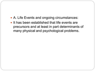  A. Life Events and ongoing circumstances:
 It has been established that life events are
precursors and at least in part determinants of
many physical and psychological problems.
 