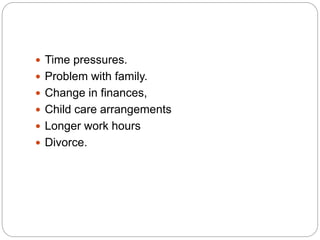  Time pressures.
 Problem with family.
 Change in finances,
 Child care arrangements
 Longer work hours
 Divorce.
 