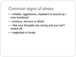 Common signs of stress
 • irritable, aggressive, impatient or wound up •
over-burdened
 • anxious, nervous or afraid
 • like your thoughts are racing and you can't
switch off
 • neglected or lonely
 
