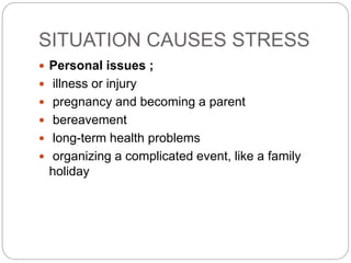 SITUATION CAUSES STRESS
 Personal issues ;
 illness or injury
 pregnancy and becoming a parent
 bereavement
 long-term health problems
 organizing a complicated event, like a family
holiday
 