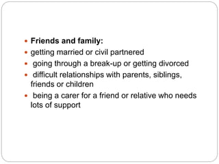  Friends and family:
 getting married or civil partnered
 going through a break-up or getting divorced
 difficult relationships with parents, siblings,
friends or children
 being a carer for a friend or relative who needs
lots of support
 