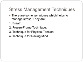 Stress Management Techniques
 There are some techniques which helps to
manage stress. They are:
1. Breath.
2. Freeze-Frame Technique.
3. Technique for Physical Tension
4. Technique for Racing Mind
 