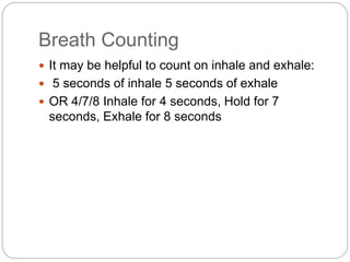 Breath Counting
 It may be helpful to count on inhale and exhale:
 5 seconds of inhale 5 seconds of exhale
 OR 4/7/8 Inhale for 4 seconds, Hold for 7
seconds, Exhale for 8 seconds
 