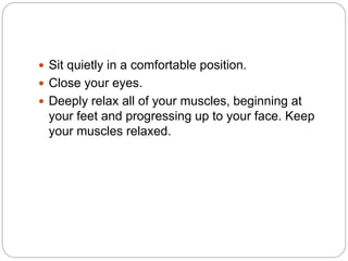  Sit quietly in a comfortable position.
 Close your eyes.
 Deeply relax all of your muscles, beginning at
your feet and progressing up to your face. Keep
your muscles relaxed.
 