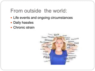 From outside the world:
 Life events and ongoing circumstances
 Daily hassles
 Chronic strain
 