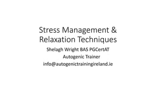 Stress Management &
Relaxation Techniques
Shelagh Wright BAS PGCertAT
Autogenic Trainer
info@autogenictrainingireland.ie
 