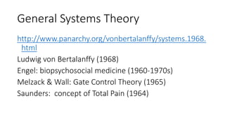 General Systems Theory
http://www.panarchy.org/vonbertalanffy/systems.1968.
html
Ludwig von Bertalanffy (1968)
Engel: biopsychosocial medicine (1960-1970s)
Melzack & Wall: Gate Control Theory (1965)
Saunders: concept of Total Pain (1964)
 