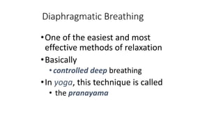 Diaphragmatic Breathing
•One of the easiest and most
effective methods of relaxation
•Basically
•controlled deep breathing
•In yoga, this technique is called
• the pranayama
 