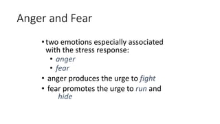 Anger and Fear
•two emotions especially associated
with the stress response:
• anger
• fear
• anger produces the urge to fight
• fear promotes the urge to run and
hide
 