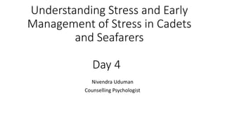Understanding Stress and Early
Management of Stress in Cadets
and Seafarers
Day 4
Nivendra Uduman
Counselling Psychologist
 