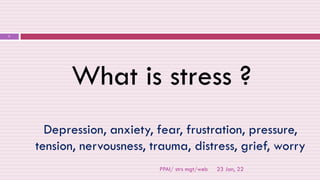 23 Jan, 22
PPAI/ strs mgt/web
7
What is stress ?
Depression, anxiety, fear, frustration, pressure,
tension, nervousness, trauma, distress, grief, worry
 