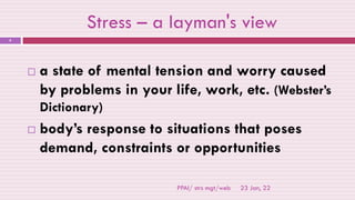Stress – a layman's view
23 Jan, 22
PPAI/ strs mgt/web
8
 a state of mental tension and worry caused
by problems in your life, work, etc. (Webster’s
Dictionary)
 body’s response to situations that poses
demand, constraints or opportunities
 