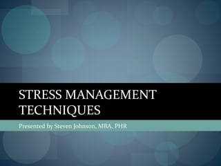 STRESS MANAGEMENT
TECHNIQUES
Presented by Steven Johnson, MBA, PHR
 