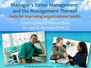 Manager’s Stress Management
and the Management Thereof
tools for improving organizational health
      Evidence-Based Perspectives
       Dr. Joel B. Bennett (OWLS)




        learn@organizationalwellness.com   817.921.4260
 