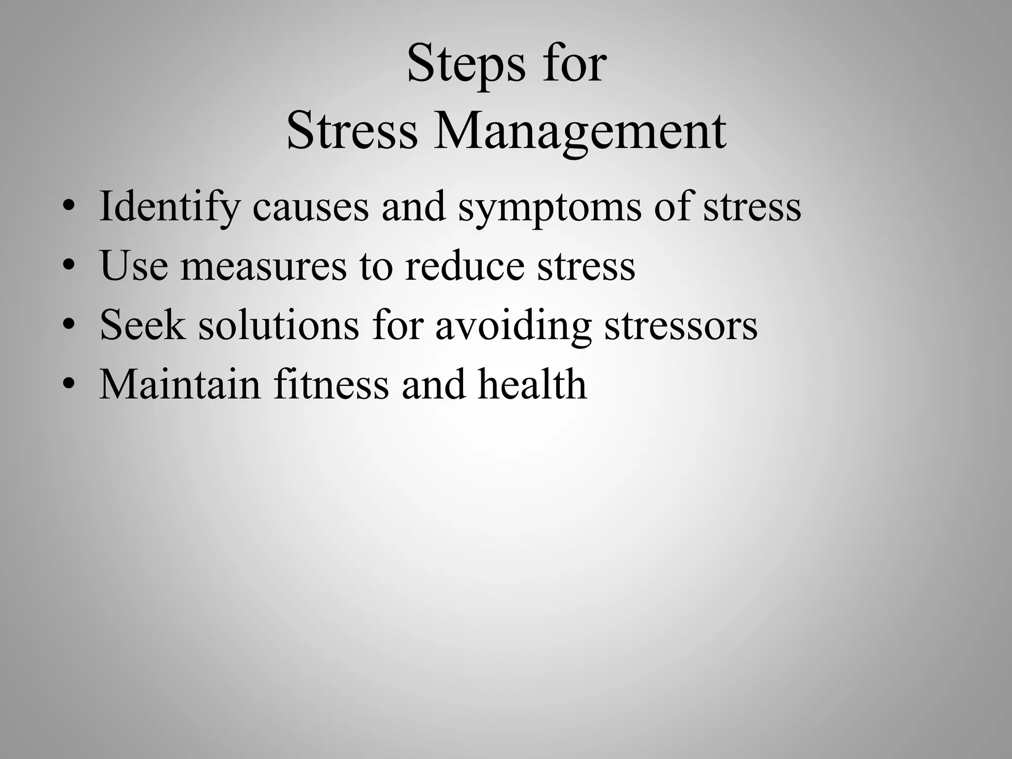 Steps for
Stress Management
• Identify causes and symptoms of stress
• Use measures to reduce stress
• Seek solutions for avoiding stressors
• Maintain fitness and health
 