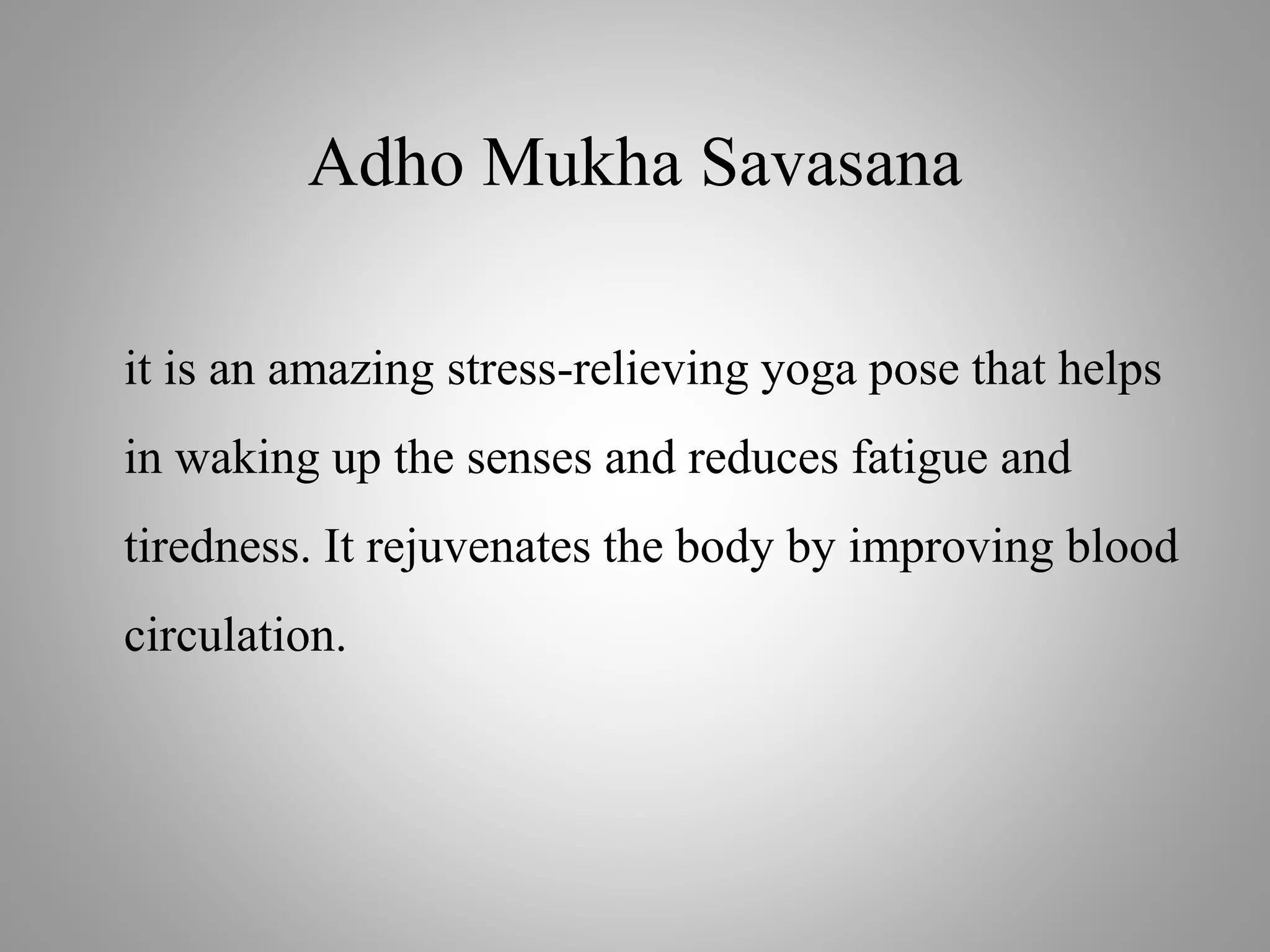 Adho Mukha Savasana
it is an amazing stress-relieving yoga pose that helps
in waking up the senses and reduces fatigue and
tiredness. It rejuvenates the body by improving blood
circulation.
 