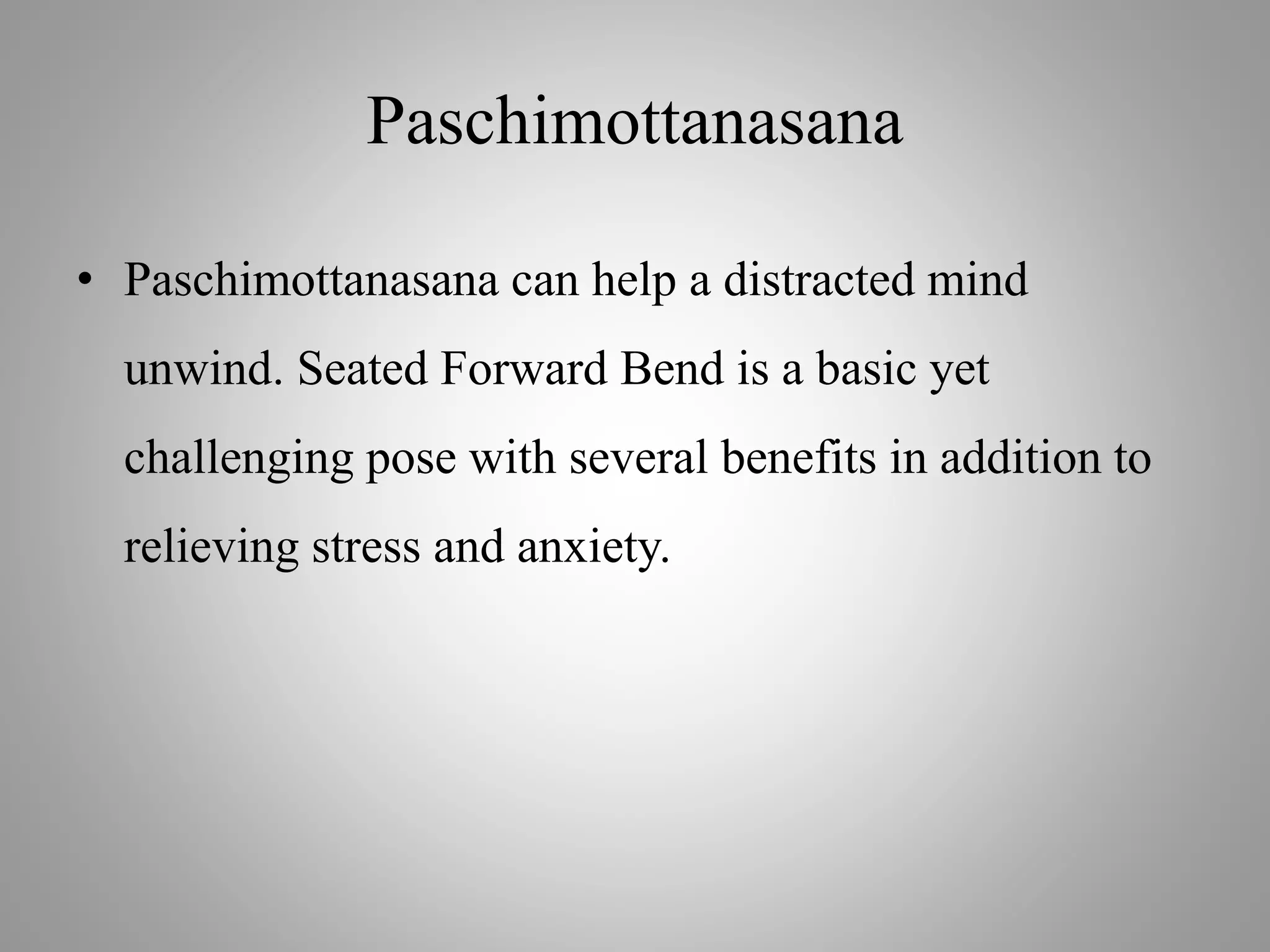 Paschimottanasana
• Paschimottanasana can help a distracted mind
unwind. Seated Forward Bend is a basic yet
challenging pose with several benefits in addition to
relieving stress and anxiety.
 