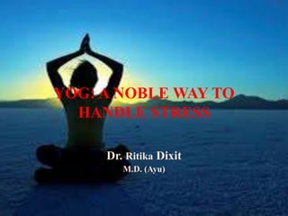 YOG: A NOBLE WAY TO
HANDLE STRESS
Dr. Ritika Dixit
M.D. (Ayu)
 