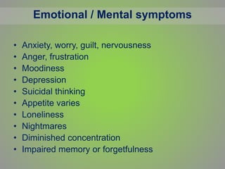 Emotional / Mental symptoms
• Anxiety, worry, guilt, nervousness
• Anger, frustration
• Moodiness
• Depression
• Suicidal thinking
• Appetite varies
• Loneliness
• Nightmares
• Diminished concentration
• Impaired memory or forgetfulness
 