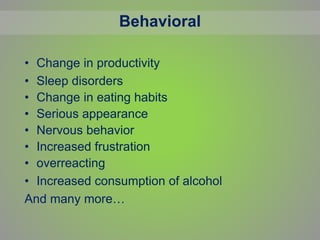 Behavioral
• Change in productivity
• Sleep disorders
• Change in eating habits
• Serious appearance
• Nervous behavior
• Increased frustration
• overreacting
• Increased consumption of alcohol
And many more…
 