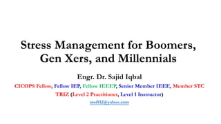 Stress Management for Boomers,
Gen Xers, and Millennials
Engr. Dr. Sajid Iqbal
CICOPS Fellow, Fellow IEP, Fellow IEEEP, Senior Member IEEE, Member STC
TRIZ (Level 2 Practitioner, Level 1 Instructor)
msi932@yahoo.com
 