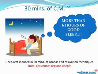 30 mins. of C.M. ~
                                         MORE THAN
                                         6 HOURS OF
                                            GOOD
                                           SLEEP…!!




Deep rest induced in 30 mins. of Asanas and relaxation techniques
                Note: CM cannot replace sleep!!
 