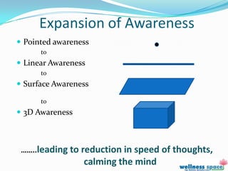 Expansion of Awareness
 Pointed awareness
      to
 Linear Awareness
      to
 Surface Awareness

      to
 3D Awareness



 ……..leading to reduction in speed of thoughts,
                 calming the mind
 